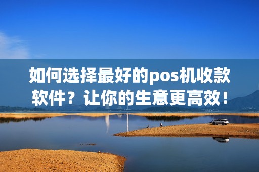 如何选择最好的pos机收款软件？让你的生意更高效！