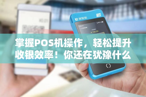 掌握POS机操作，轻松提升收银效率！你还在犹豫什么？