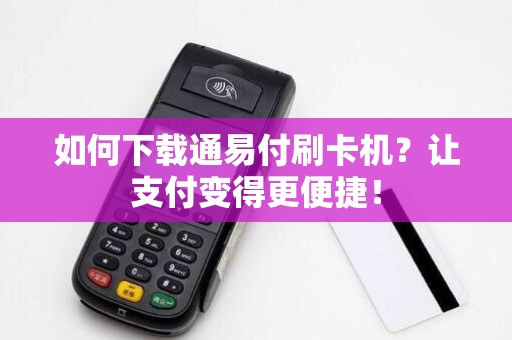 如何下载通易付刷卡机？让支付变得更便捷！