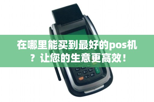 在哪里能买到最好的pos机？让您的生意更高效！
