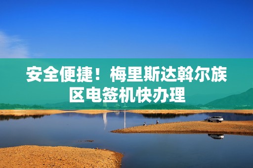 安全便捷！梅里斯达斡尔族区电签机快办理