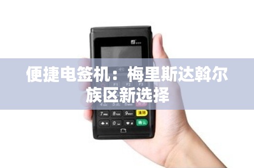 便捷电签机：梅里斯达斡尔族区新选择