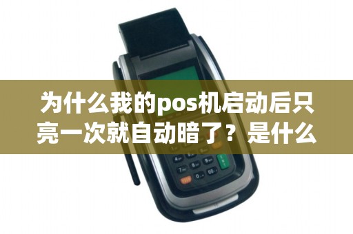 为什么我的pos机启动后只亮一次就自动暗了？是什么原因导致的呢？