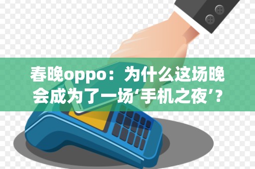 春晚oppo：为什么这场晚会成为了一场‘手机之夜’？