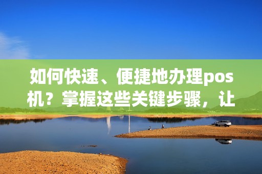 如何快速、便捷地办理pos机？掌握这些关键步骤，让您轻松享受无现金支付便利！