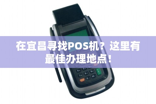 在宜昌寻找POS机？这里有最佳办理地点！