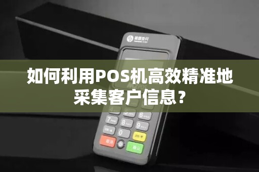 如何利用POS机高效精准地采集客户信息？