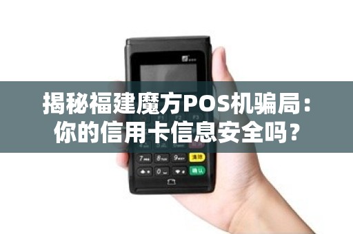 揭秘福建魔方POS机骗局：你的信用卡信息安全吗？