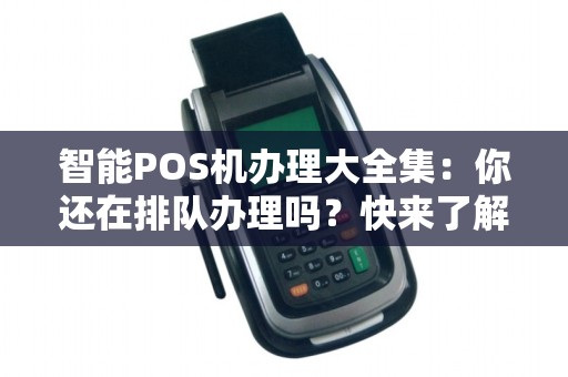 智能POS机办理大全集：你还在排队办理吗？快来了解最新科技！