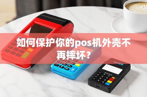如何保护你的pos机外壳不再摔坏？