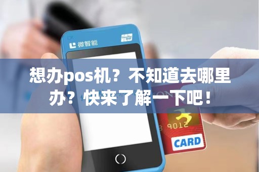 想办pos机？不知道去哪里办？快来了解一下吧！