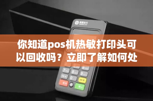 你知道pos机热敏打印头可以回收吗？立即了解如何处理旧打印头，让环保变得轻松！