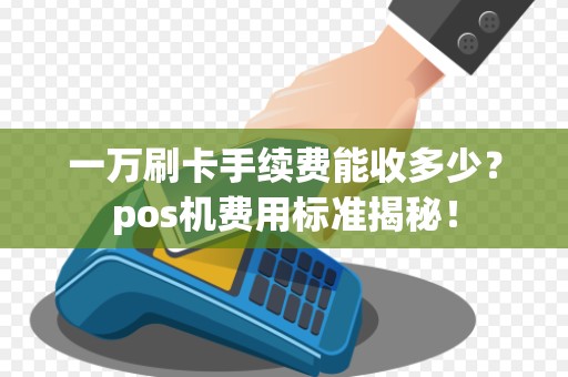 一万刷卡手续费能收多少？pos机费用标准揭秘！