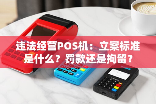 违法经营POS机：立案标准是什么？罚款还是拘留？