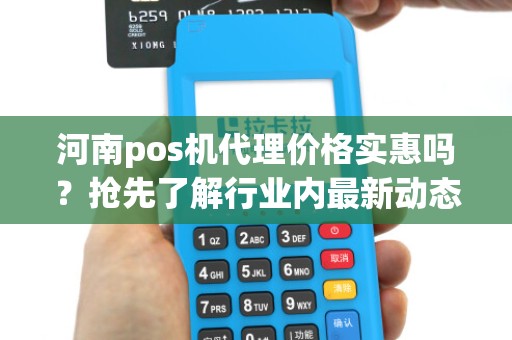 河南pos机代理价格实惠吗？抢先了解行业内最新动态！