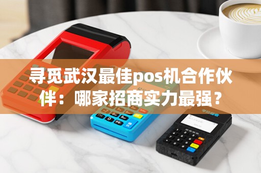 寻觅武汉最佳pos机合作伙伴：哪家招商实力最强？