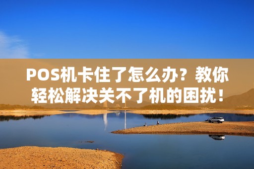 POS机卡住了怎么办？教你轻松解决关不了机的困扰！