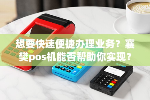 想要快速便捷办理业务？襄樊pos机能否帮助你实现？