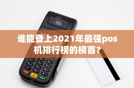 谁能登上2021年最强pos机排行榜的榜首？