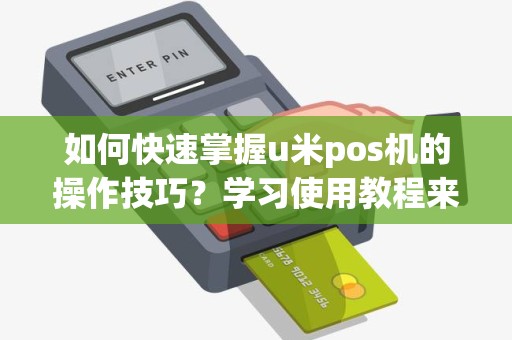 如何快速掌握u米pos机的操作技巧？学习使用教程来提升销售效率！
