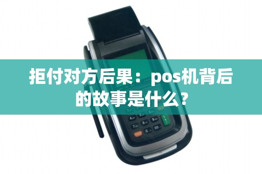 拒付对方后果：pos机背后的故事是什么？