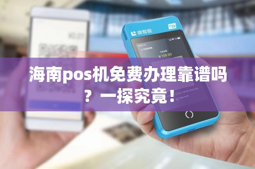 海南pos机免费办理靠谱吗？一探究竟！