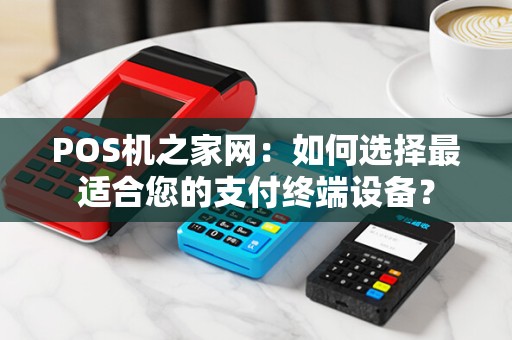 POS机之家网：如何选择最适合您的支付终端设备？