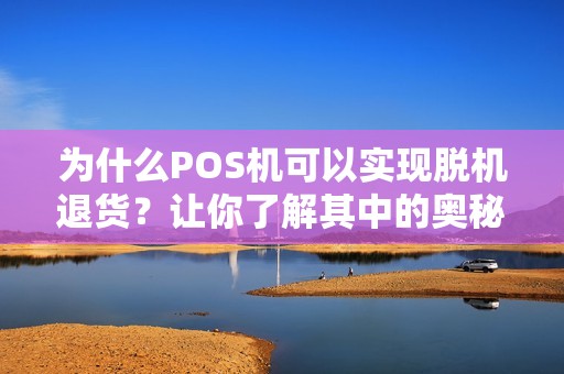 为什么POS机可以实现脱机退货？让你了解其中的奥秘！