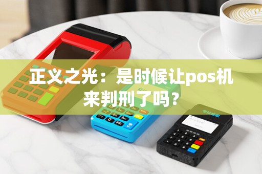 正义之光：是时候让pos机来判刑了吗？