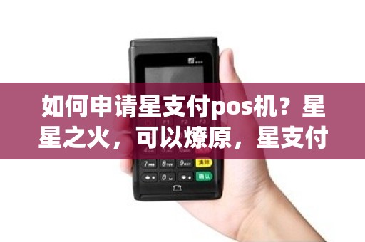 如何申请星支付pos机？星星之火，可以燎原，星支付pos机怎么申请？