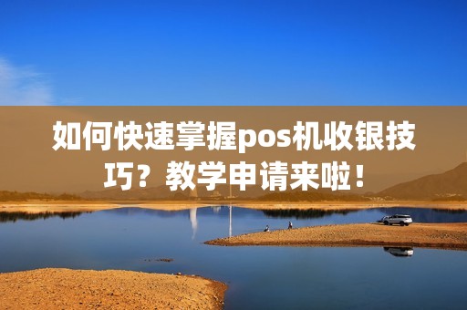 如何快速掌握pos机收银技巧？教学申请来啦！