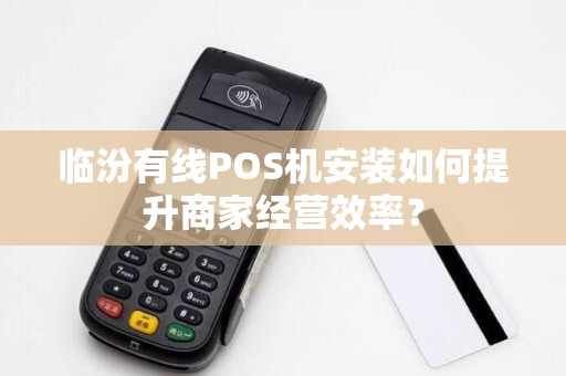 临汾有线POS机安装如何提升商家经营效率？