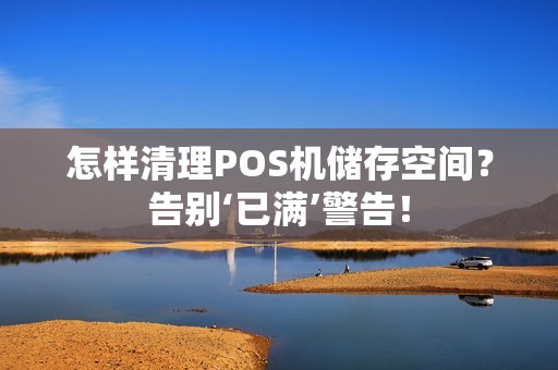 怎样清理POS机储存空间？告别‘已满’警告！