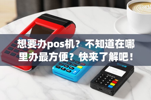 想要办pos机？不知道在哪里办最方便？快来了解吧！