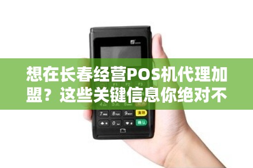 想在长春经营POS机代理加盟？这些关键信息你绝对不能错过！
