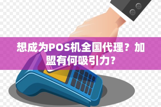 想成为POS机全国代理？加盟有何吸引力？