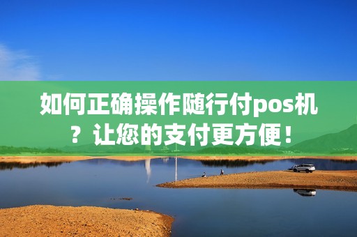 如何正确操作随行付pos机？让您的支付更方便！