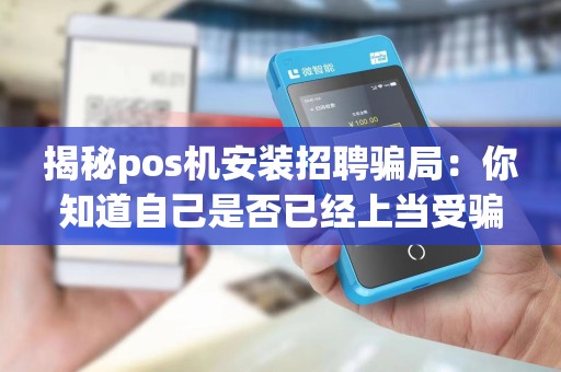 揭秘pos机安装招聘骗局：你知道自己是否已经上当受骗？