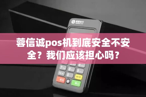 蓉信诚pos机到底安全不安全？我们应该担心吗？