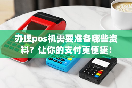 办理pos机需要准备哪些资料？让你的支付更便捷！