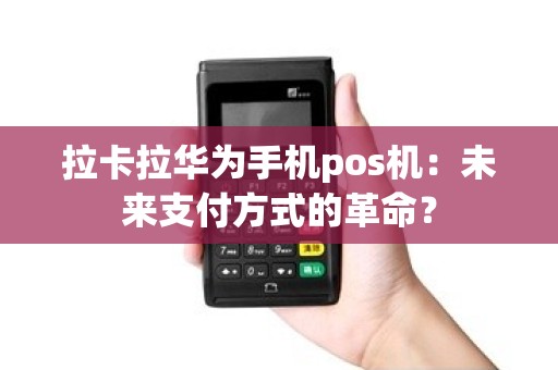 拉卡拉华为手机pos机：未来支付方式的革命？