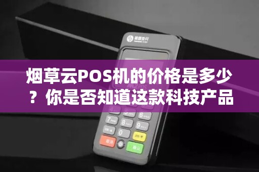 烟草云POS机的价格是多少？你是否知道这款科技产品的实用性和性价比？