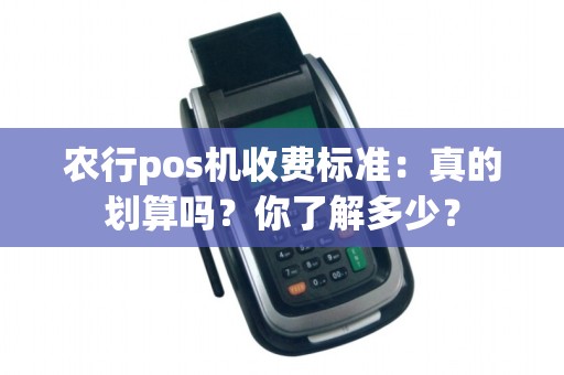农行pos机收费标准：真的划算吗？你了解多少？