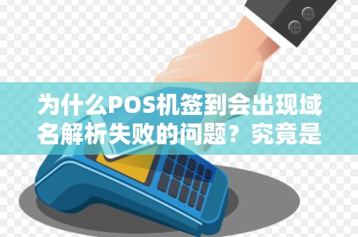 为什么POS机签到会出现域名解析失败的问题？究竟是什么原因导致的呢？