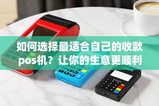 如何选择最适合自己的收款pos机？让你的生意更顺利！