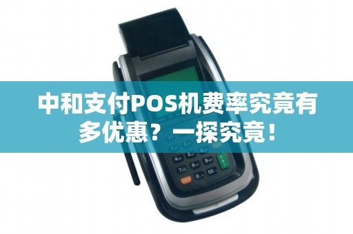 中和支付POS机费率究竟有多优惠？一探究竟！