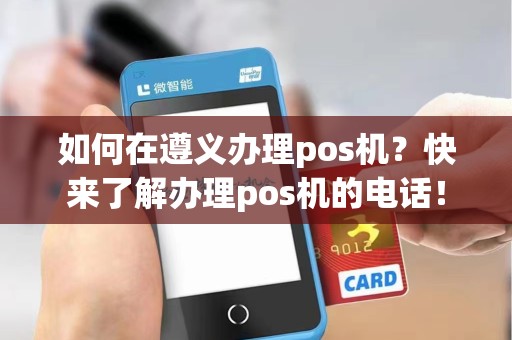 如何在遵义办理pos机？快来了解办理pos机的电话！
