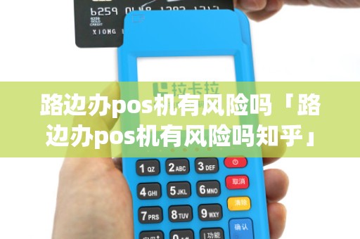 路边办pos机有风险吗「路边办pos机有风险吗知乎」
