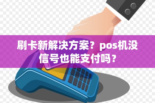 刷卡新解决方案？pos机没信号也能支付吗？
