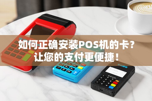 如何正确安装POS机的卡？让您的支付更便捷！